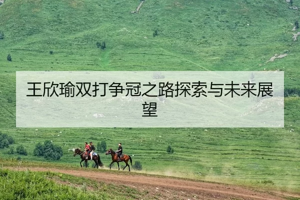 王欣瑜双打争冠之路探索与未来展望